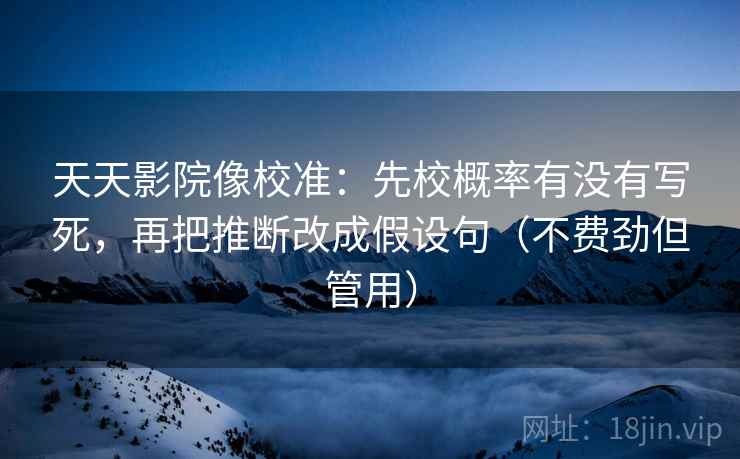 天天影院像校准：先校概率有没有写死，再把推断改成假设句（不费劲但管用）