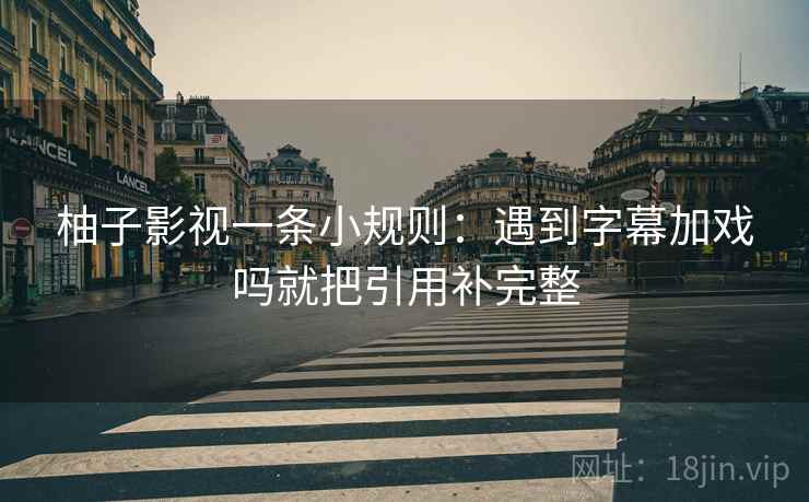 柚子影视一条小规则：遇到字幕加戏吗就把引用补完整