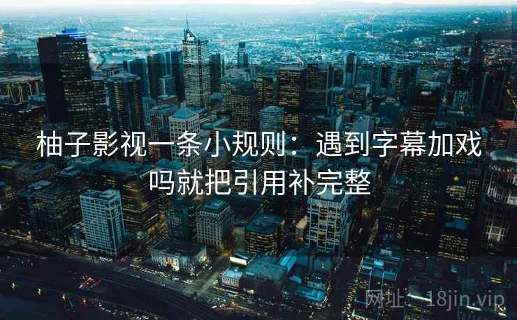 柚子影视一条小规则：遇到字幕加戏吗就把引用补完整