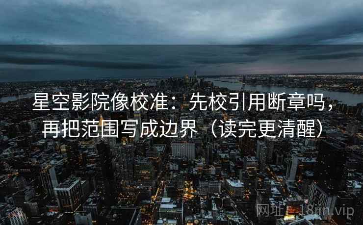 星空影院像校准：先校引用断章吗，再把范围写成边界（读完更清醒）