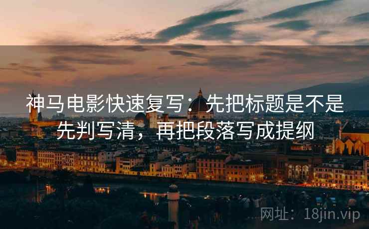 神马电影快速复写：先把标题是不是先判写清，再把段落写成提纲