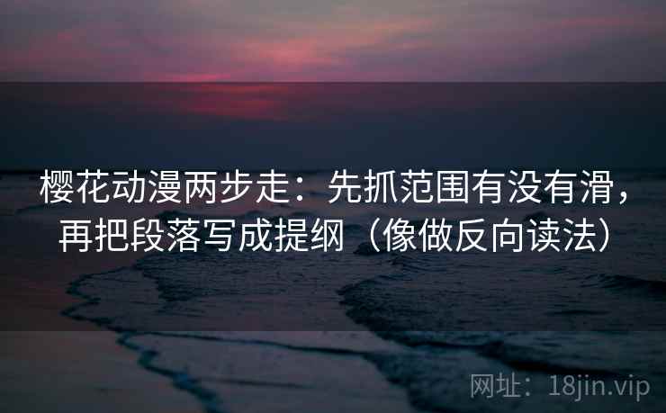 樱花动漫两步走：先抓范围有没有滑，再把段落写成提纲（像做反向读法）