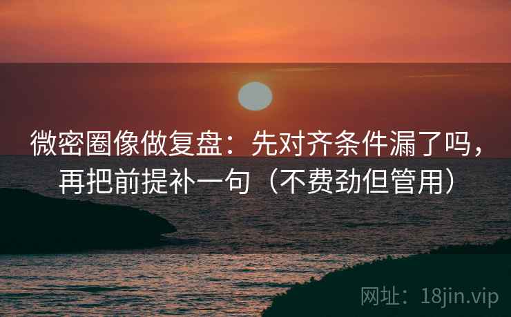 微密圈像做复盘：先对齐条件漏了吗，再把前提补一句（不费劲但管用）