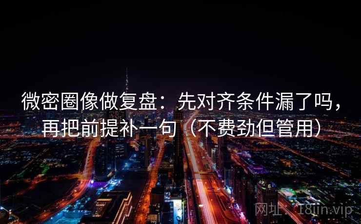 微密圈像做复盘：先对齐条件漏了吗，再把前提补一句（不费劲但管用）