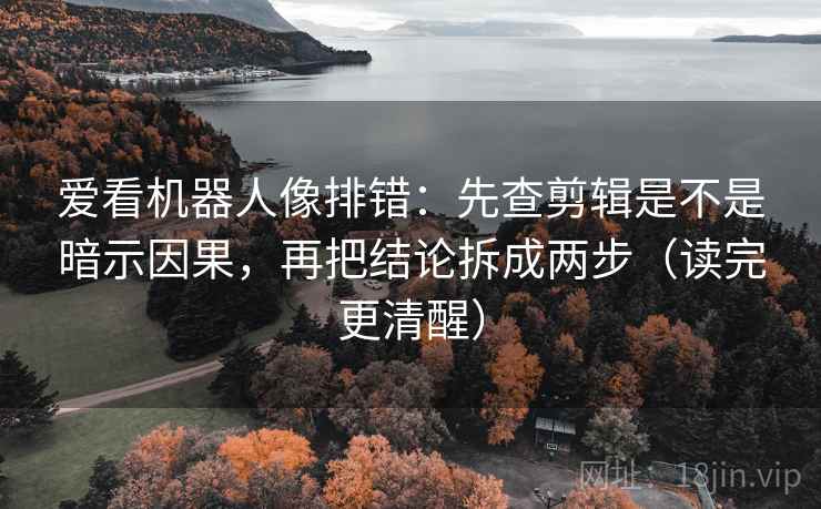 爱看机器人像排错：先查剪辑是不是暗示因果，再把结论拆成两步（读完更清醒）