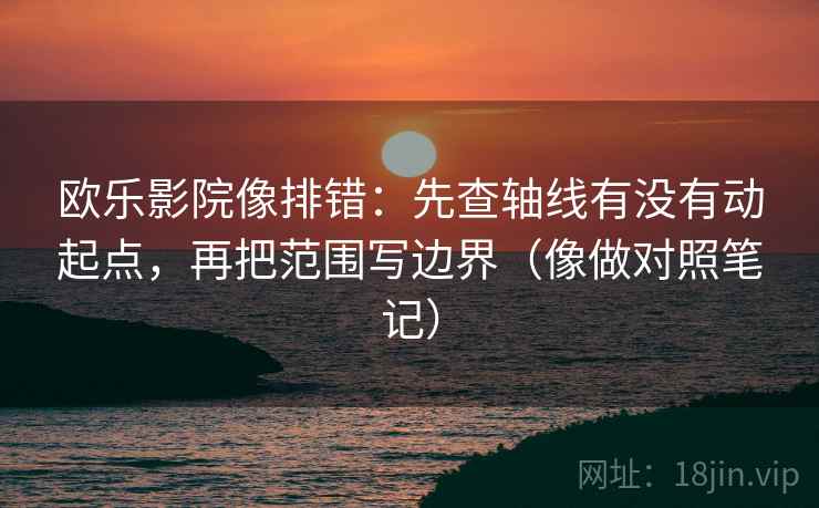 欧乐影院像排错：先查轴线有没有动起点，再把范围写边界（像做对照笔记）