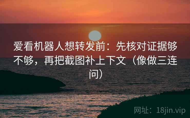 爱看机器人想转发前：先核对证据够不够，再把截图补上下文（像做三连问）
