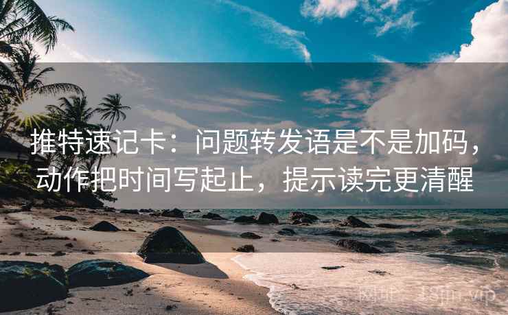 推特速记卡：问题转发语是不是加码，动作把时间写起止，提示读完更清醒