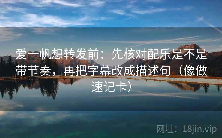爱一帆想转发前：先核对配乐是不是带节奏，再把字幕改成描述句（像做速记卡）