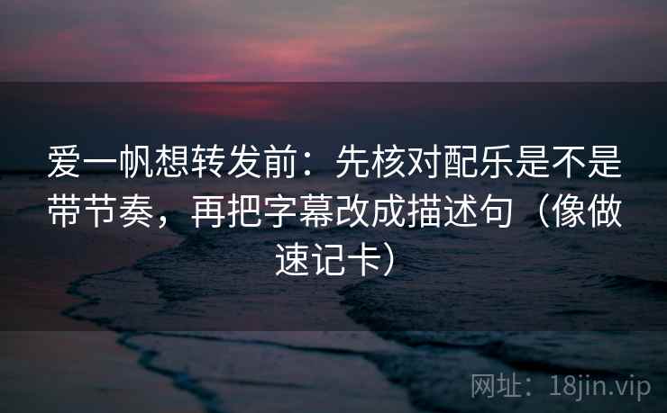 爱一帆想转发前：先核对配乐是不是带节奏，再把字幕改成描述句（像做速记卡）