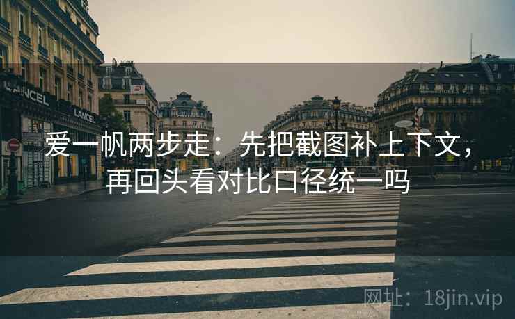 爱一帆两步走：先把截图补上下文，再回头看对比口径统一吗