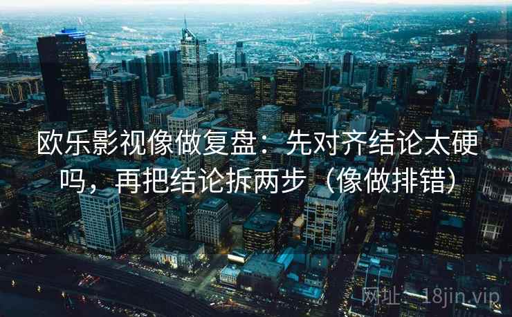 欧乐影视像做复盘：先对齐结论太硬吗，再把结论拆两步（像做排错）