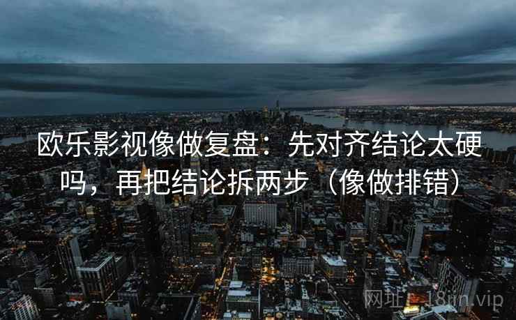 欧乐影视像做复盘：先对齐结论太硬吗，再把结论拆两步（像做排错）