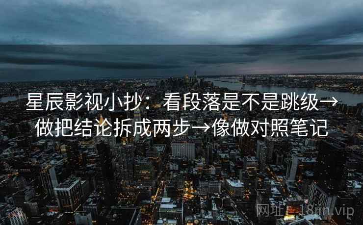 星辰影视小抄：看段落是不是跳级→做把结论拆成两步→像做对照笔记