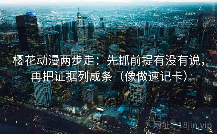 樱花动漫两步走：先抓前提有没有说，再把证据列成条（像做速记卡）