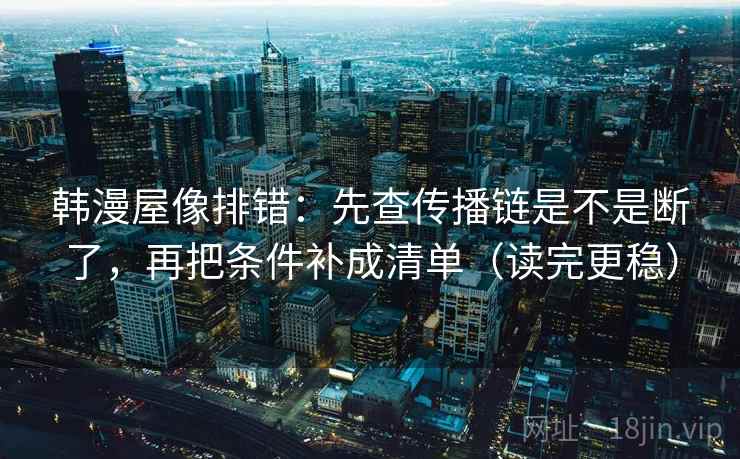 韩漫屋像排错：先查传播链是不是断了，再把条件补成清单（读完更稳）