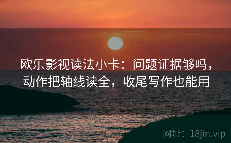 欧乐影视读法小卡：问题证据够吗，动作把轴线读全，收尾写作也能用