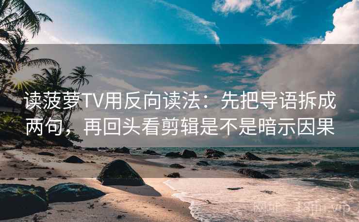 读菠萝TV用反向读法：先把导语拆成两句，再回头看剪辑是不是暗示因果
