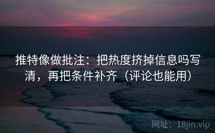 推特像做批注：把热度挤掉信息吗写清，再把条件补齐（评论也能用）