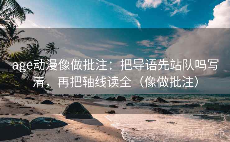 age动漫像做批注：把导语先站队吗写清，再把轴线读全（像做批注）