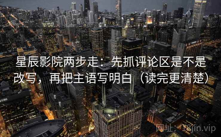 星辰影院两步走：先抓评论区是不是改写，再把主语写明白（读完更清楚）