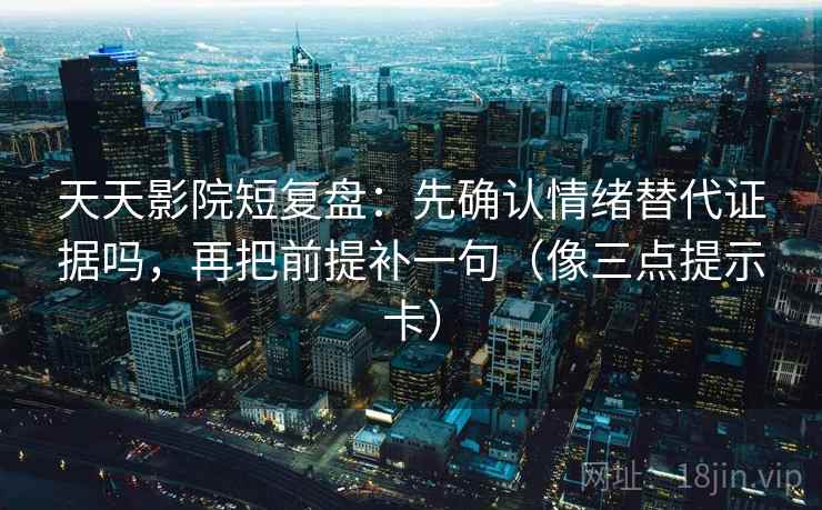 天天影院短复盘：先确认情绪替代证据吗，再把前提补一句（像三点提示卡）