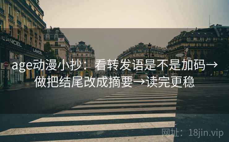 age动漫小抄：看转发语是不是加码→做把结尾改成摘要→读完更稳