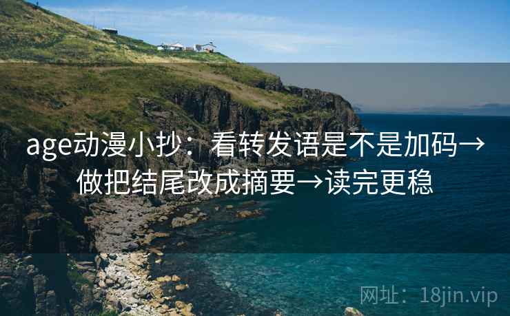 age动漫小抄：看转发语是不是加码→做把结尾改成摘要→读完更稳