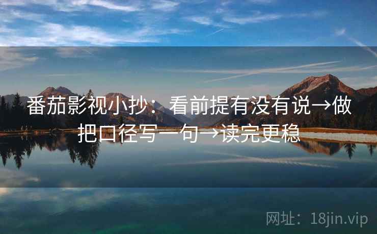 番茄影视小抄：看前提有没有说→做把口径写一句→读完更稳