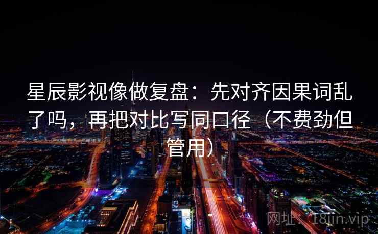 星辰影视像做复盘：先对齐因果词乱了吗，再把对比写同口径（不费劲但管用）
