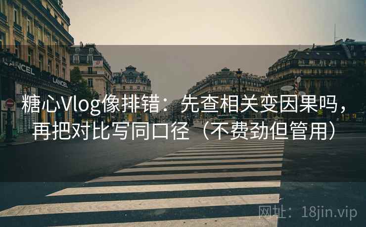 糖心Vlog像排错：先查相关变因果吗，再把对比写同口径（不费劲但管用）