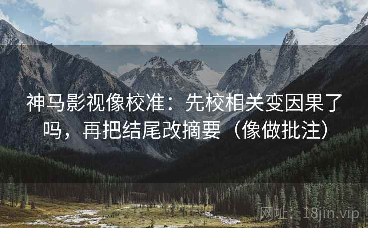 神马影视像校准：先校相关变因果了吗，再把结尾改摘要（像做批注）