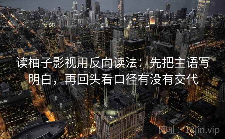 读柚子影视用反向读法：先把主语写明白，再回头看口径有没有交代