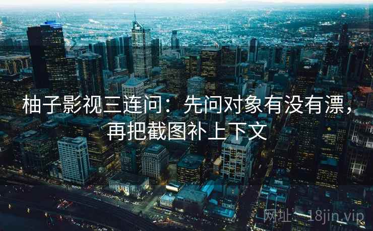 柚子影视三连问：先问对象有没有漂，再把截图补上下文