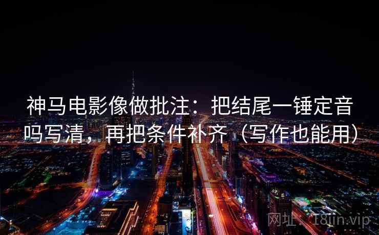 神马电影像做批注：把结尾一锤定音吗写清，再把条件补齐（写作也能用）