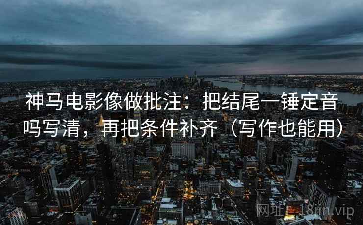 神马电影像做批注：把结尾一锤定音吗写清，再把条件补齐（写作也能用）