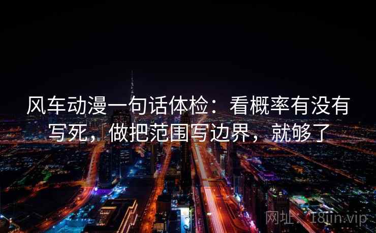 风车动漫一句话体检：看概率有没有写死，做把范围写边界，就够了