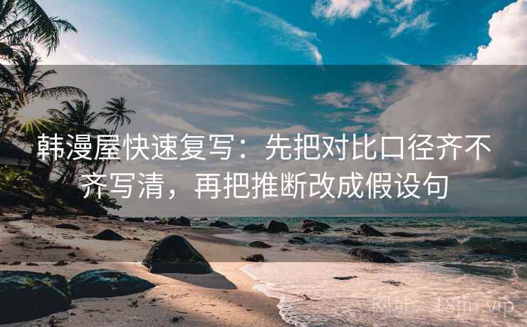 韩漫屋快速复写：先把对比口径齐不齐写清，再把推断改成假设句