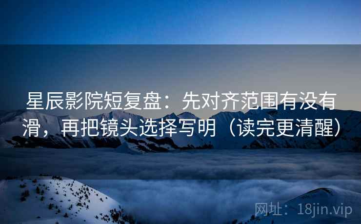 星辰影院短复盘：先对齐范围有没有滑，再把镜头选择写明（读完更清醒）