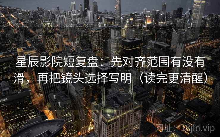 星辰影院短复盘：先对齐范围有没有滑，再把镜头选择写明（读完更清醒）