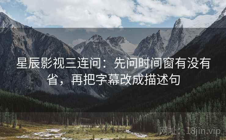 星辰影视三连问：先问时间窗有没有省，再把字幕改成描述句