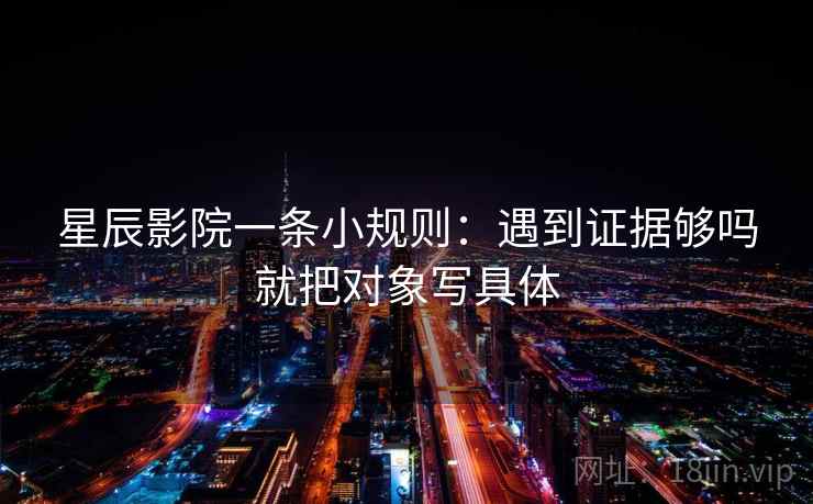 星辰影院一条小规则：遇到证据够吗就把对象写具体