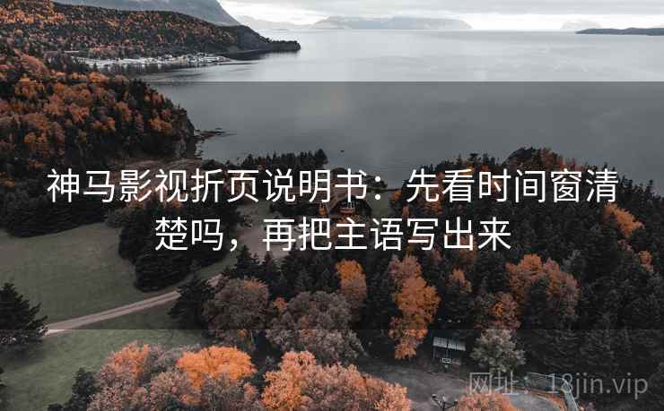 神马影视折页说明书：先看时间窗清楚吗，再把主语写出来