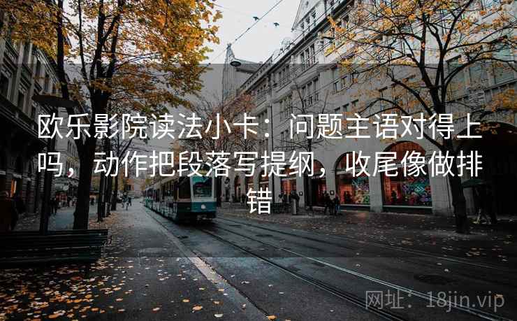 欧乐影院读法小卡：问题主语对得上吗，动作把段落写提纲，收尾像做排错