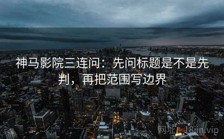 神马影院三连问：先问标题是不是先判，再把范围写边界