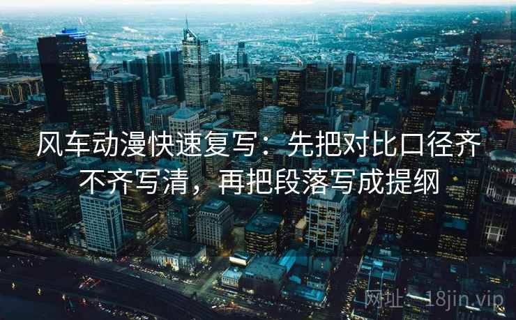 风车动漫快速复写：先把对比口径齐不齐写清，再把段落写成提纲