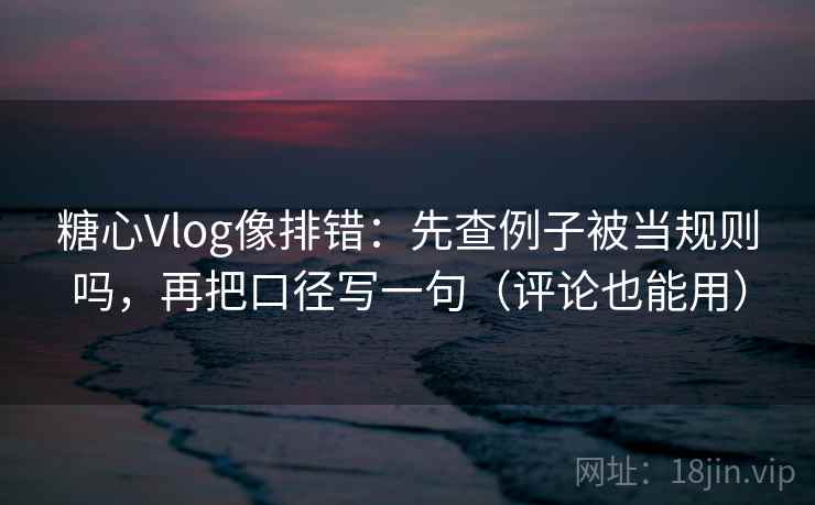 糖心Vlog像排错：先查例子被当规则吗，再把口径写一句（评论也能用）