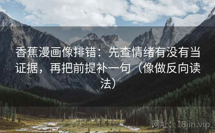 香蕉漫画像排错：先查情绪有没有当证据，再把前提补一句（像做反向读法）