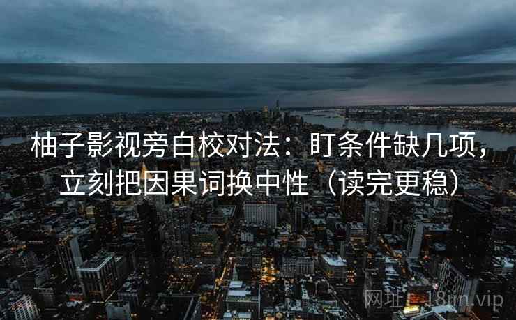 柚子影视旁白校对法：盯条件缺几项，立刻把因果词换中性（读完更稳）