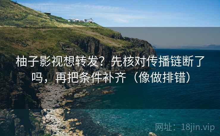 柚子影视想转发？先核对传播链断了吗，再把条件补齐（像做排错）